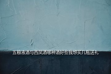 五糧液酒與西鳳酒哪種酒好些我想買幾瓶送禮