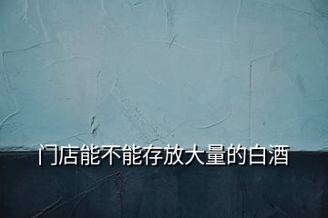 門店能不能存放大量的白酒