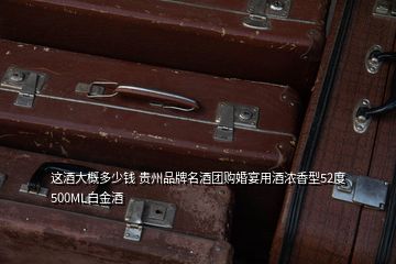 這酒大概多少錢 貴州品牌名酒團(tuán)購(gòu)婚宴用酒濃香型52度500ML白金酒