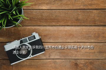 請達(dá)人朋友告訴我四川宜賓市白酒企業(yè)排名前十瀘州市白酒企業(yè)前
