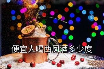 便宜人喝西鳳酒多少度