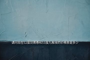 請問現(xiàn)在52度劍南春和53度九糧液的價格各是多少