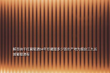 解百納干紅葡萄酒94年珍藏版多少錢出產(chǎn)地為煙臺三九長城葡萄酒有