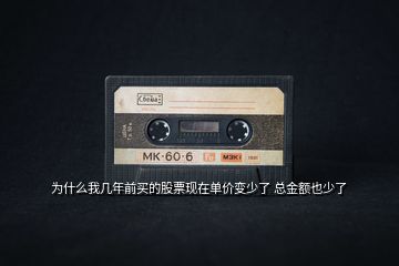 為什么我?guī)啄昵百I的股票現(xiàn)在單價(jià)變少了 總金額也少了