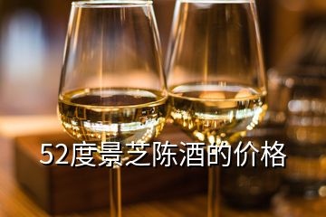 52度景芝陳酒的價(jià)格