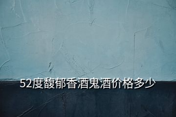 52度馥郁香酒鬼酒價(jià)格多少