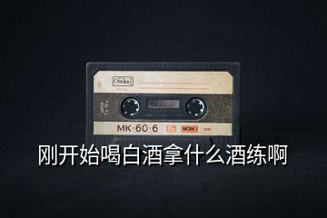 剛開(kāi)始喝白酒拿什么酒練啊