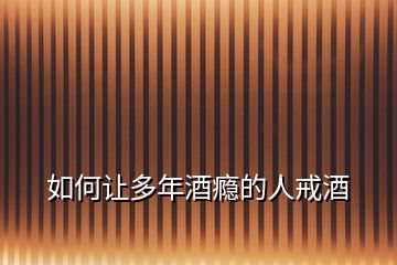 如何讓多年酒癮的人戒酒