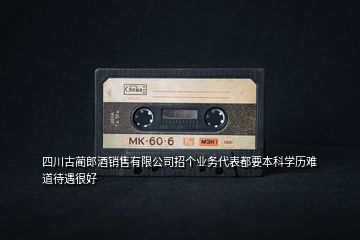 四川古藺郎酒銷售有限公司招個業(yè)務(wù)代表都要本科學(xué)歷難道待遇很好