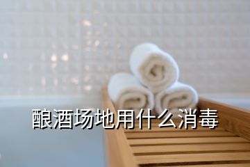 釀酒場地用什么消毒