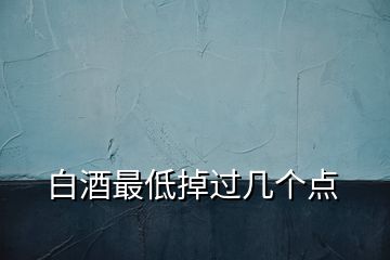 白酒最低掉過(guò)幾個(gè)點(diǎn)