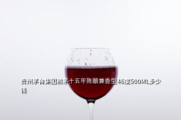 貴州茅臺(tái)集團(tuán)賴茅十五年陳釀兼香型46度500ML多少錢