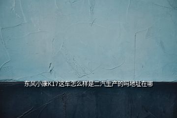 東風小康K17這車怎么樣是二汽生產(chǎn)的嗎地址在哪