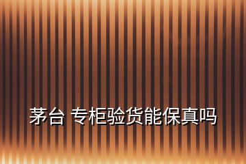 茅臺(tái) 專柜驗(yàn)貨能保真嗎