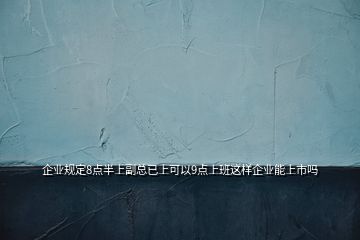 企業(yè)規(guī)定8點(diǎn)半上副總已上可以9點(diǎn)上班這樣企業(yè)能上市嗎