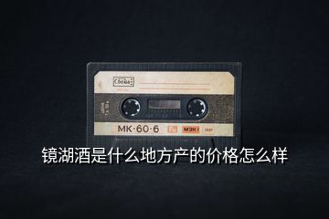 鏡湖酒是什么地方產(chǎn)的價(jià)格怎么樣