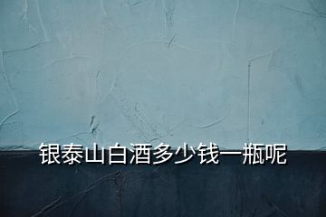 銀泰山白酒多少錢(qián)一瓶呢
