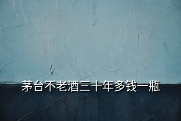 茅臺不老酒三十年多錢一瓶