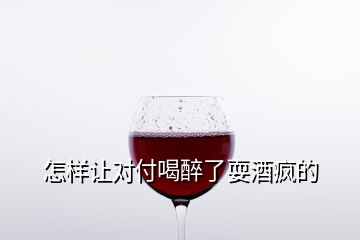 怎樣讓對(duì)付喝醉了耍酒瘋的