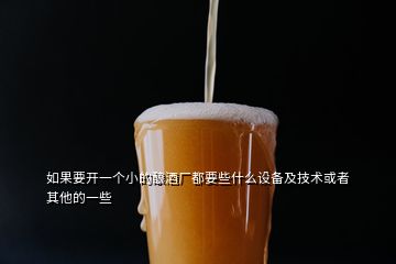 如果要開一個小的釀酒廠都要些什么設備及技術或者其他的一些