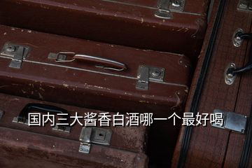 國內(nèi)三大醬香白酒哪一個(gè)最好喝