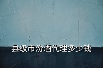 縣級市汾酒代理多少錢
