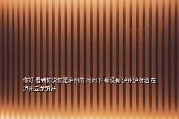 你好 看到你說(shuō)你是瀘州的 問(wèn)問(wèn)下 有沒(méi)有 瀘州瀘府酒 在 瀘州云龍鎮(zhèn)好