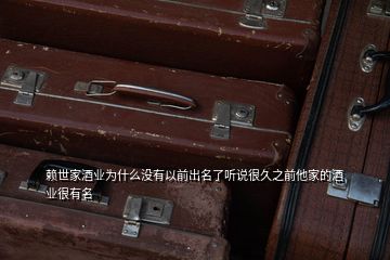 賴世家酒業(yè)為什么沒有以前出名了聽說很久之前他家的酒業(yè)很有名
