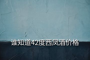 誰知道42度西鳳酒價(jià)格