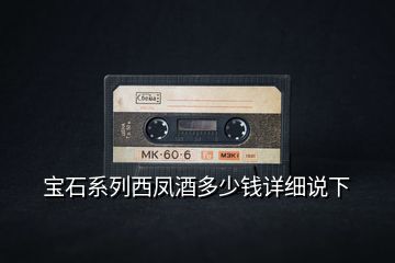 寶石系列西鳳酒多少錢詳細(xì)說(shuō)下