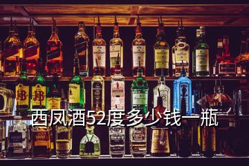 西鳳酒52度多少錢(qián)一瓶