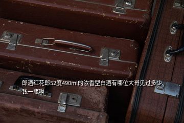 郎酒紅花郎52度490ml的濃香型白酒有哪位大哥見(jiàn)過(guò)多少錢(qián)一瓶啊