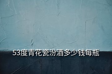53度青花瓷汾酒多少錢(qián)每瓶