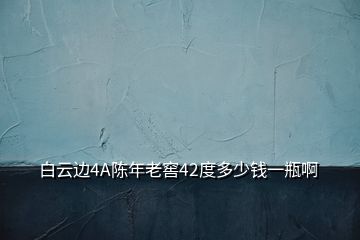 白云邊4A陳年老窖42度多少錢(qián)一瓶啊