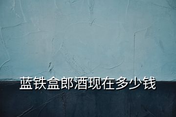 藍(lán)鐵盒郎酒現(xiàn)在多少錢(qián)