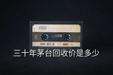 三十年茅臺(tái)回收價(jià)是多少