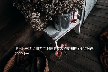 請問有一款 瀘州老窖 56度的參加婚宴喝的很不錯據說2000多一