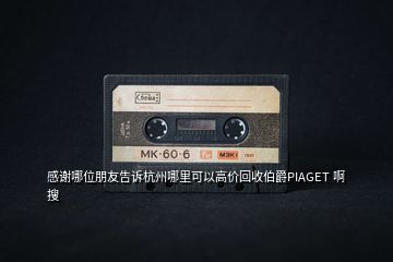 感謝哪位朋友告訴杭州哪里可以高價回收伯爵PIAGET 啊  搜