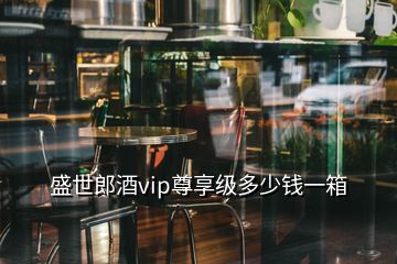 盛世郎酒vip尊享級多少錢一箱