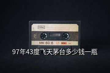 97年43度飛天茅臺多少錢一瓶