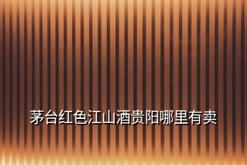 茅臺紅色江山酒貴陽哪里有賣