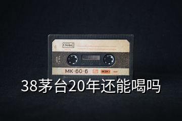 38茅臺20年還能喝嗎
