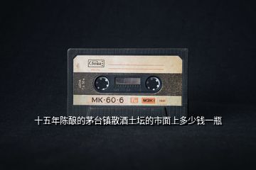 十五年陳釀的茅臺(tái)鎮(zhèn)散酒土壇的市面上多少錢(qián)一瓶