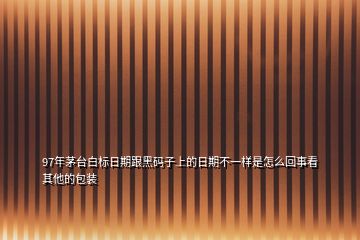 97年茅臺白標(biāo)日期跟黑碼子上的日期不一樣是怎么回事看其他的包裝
