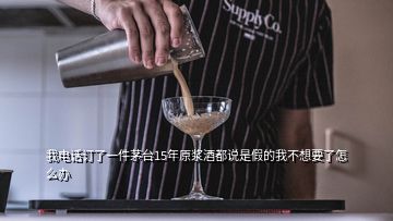 我電話訂了一件茅臺(tái)15年原漿酒都說是假的我不想要了怎么辦