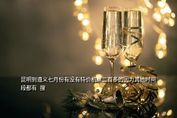 昆明到遵義七月份有沒有特價機票二百多的因為其他時間段都有  搜