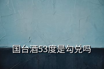 國臺(tái)酒53度是勾兌嗎