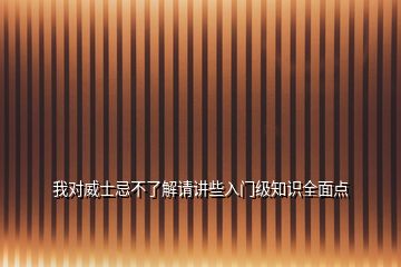 我對威士忌不了解請講些入門級知識全面點(diǎn)