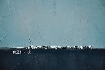 Hennessy軒尼詩XO干邑白蘭地700ml 2005年8月產(chǎn)市場價(jià)是多少  搜