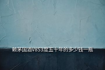 賴茅國酒V853度五十年的多少錢一瓶